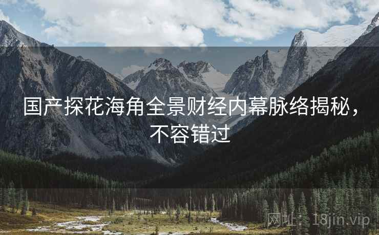 国产探花海角全景财经内幕脉络揭秘，不容错过