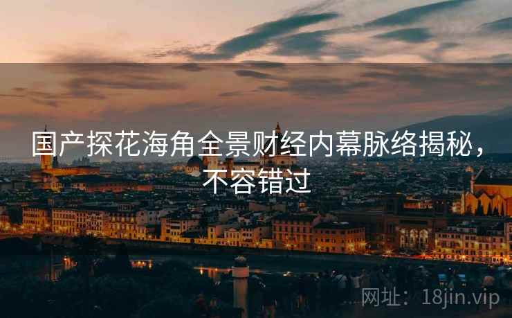 国产探花海角全景财经内幕脉络揭秘，不容错过