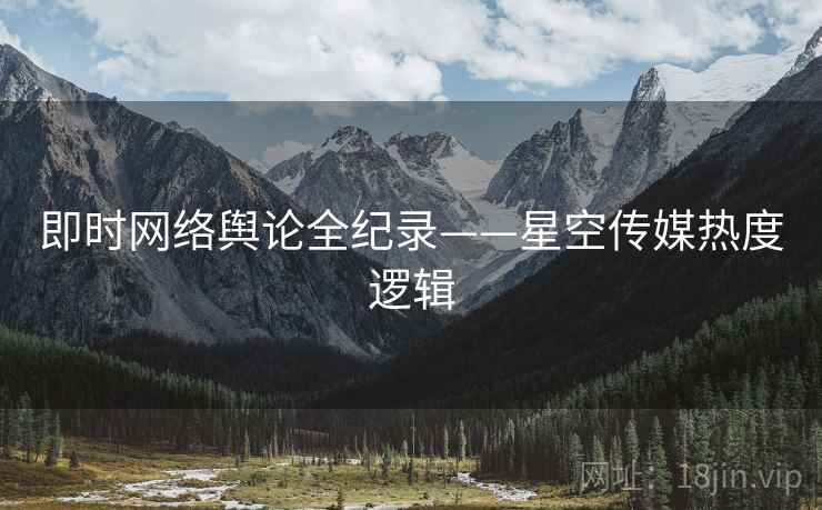 即时网络舆论全纪录——星空传媒热度逻辑