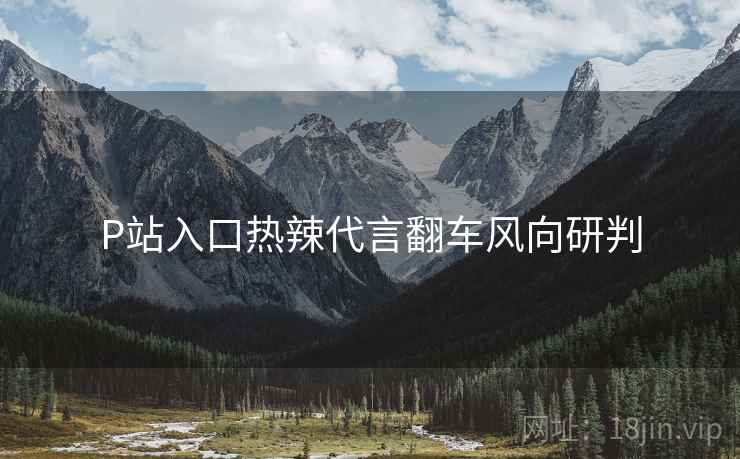 P站入口热辣代言翻车风向研判