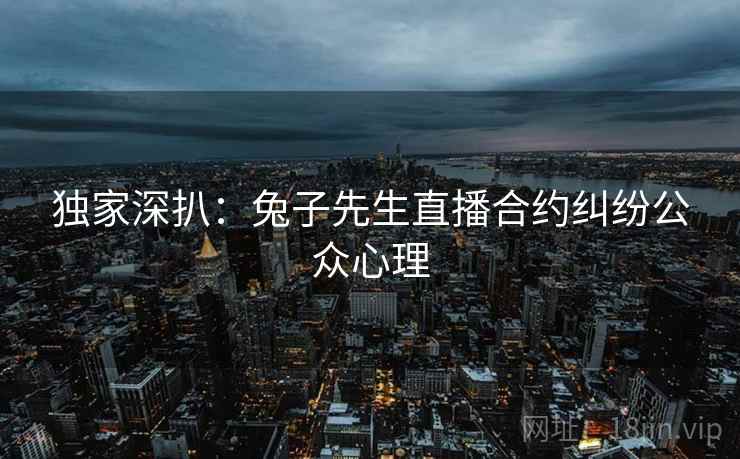 独家深扒：兔子先生直播合约纠纷公众心理