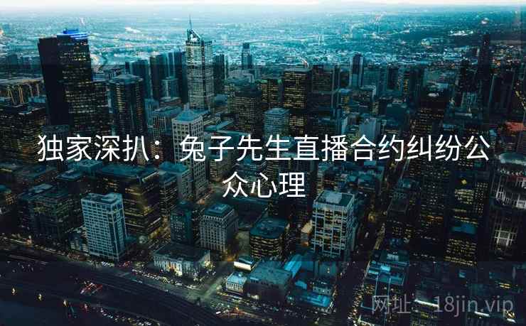 独家深扒：兔子先生直播合约纠纷公众心理