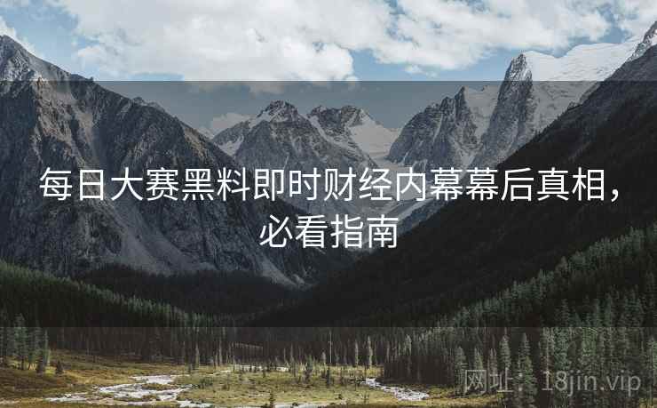 每日大赛黑料即时财经内幕幕后真相，必看指南