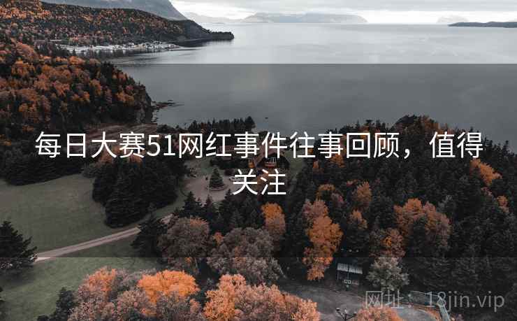 每日大赛51网红事件往事回顾，值得关注