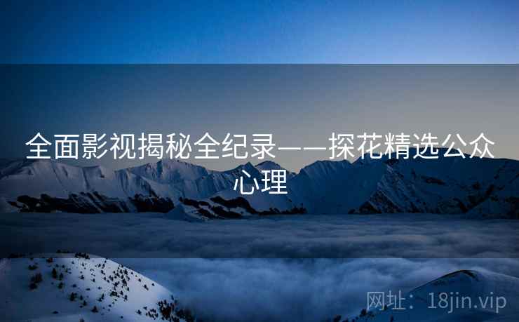 全面影视揭秘全纪录——探花精选公众心理
