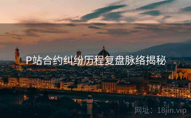 P站合约纠纷历程复盘脉络揭秘