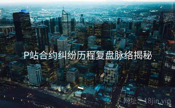 P站合约纠纷历程复盘脉络揭秘