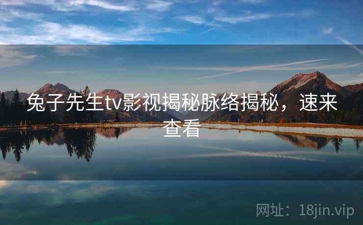 兔子先生tv影视揭秘脉络揭秘，速来查看