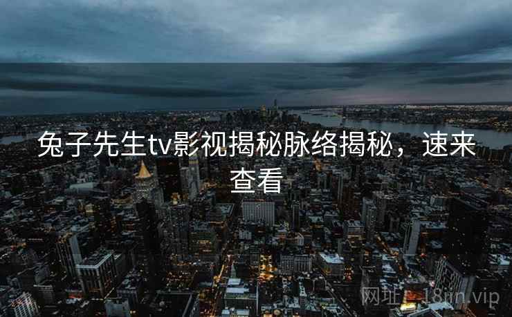 兔子先生tv影视揭秘脉络揭秘，速来查看