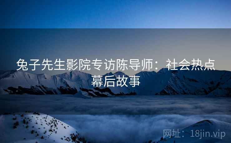 兔子先生影院专访陈导师：社会热点幕后故事