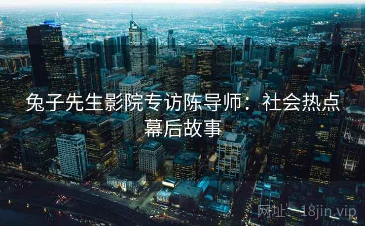 兔子先生影院专访陈导师：社会热点幕后故事