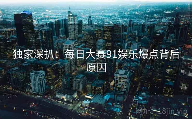 独家深扒：每日大赛91娱乐爆点背后原因