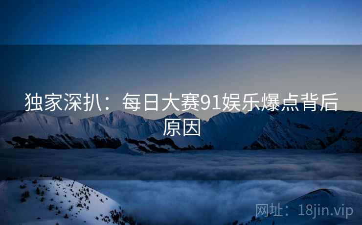 独家深扒：每日大赛91娱乐爆点背后原因