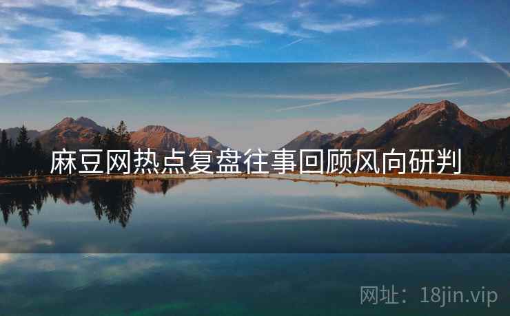 麻豆网热点复盘往事回顾风向研判