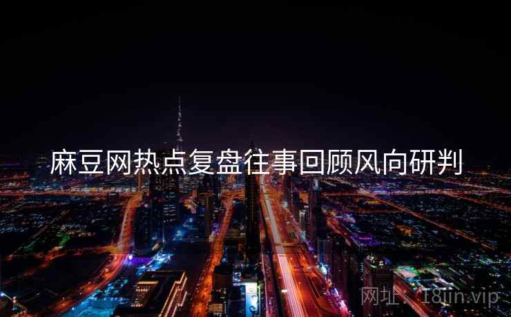 麻豆网热点复盘往事回顾风向研判