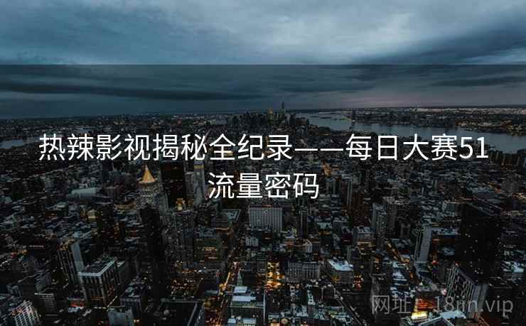 热辣影视揭秘全纪录——每日大赛51流量密码