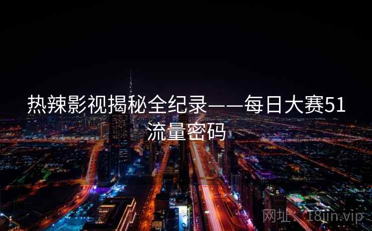 热辣影视揭秘全纪录——每日大赛51流量密码