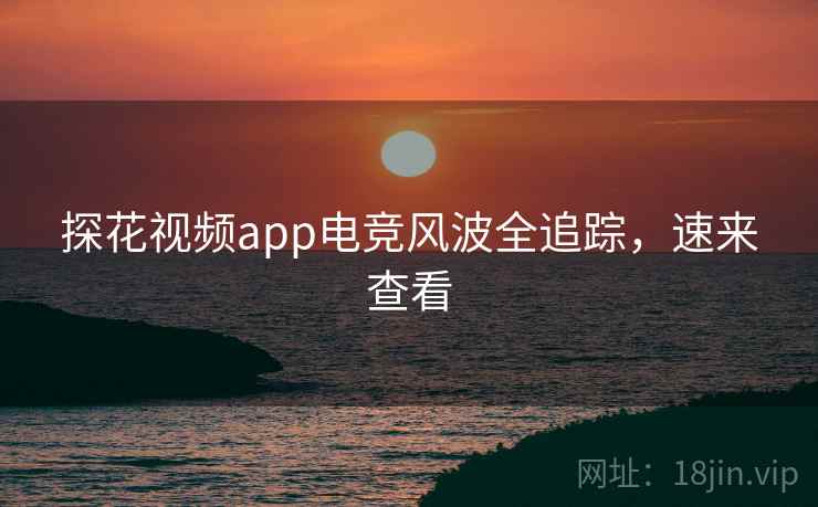 探花视频app电竞风波全追踪，速来查看