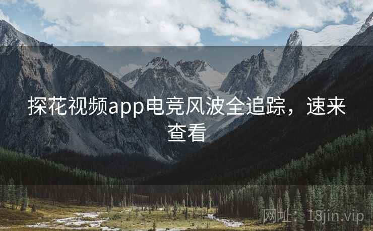 探花视频app电竞风波全追踪，速来查看