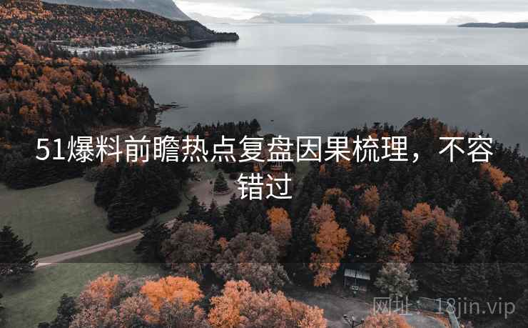 51爆料前瞻热点复盘因果梳理，不容错过