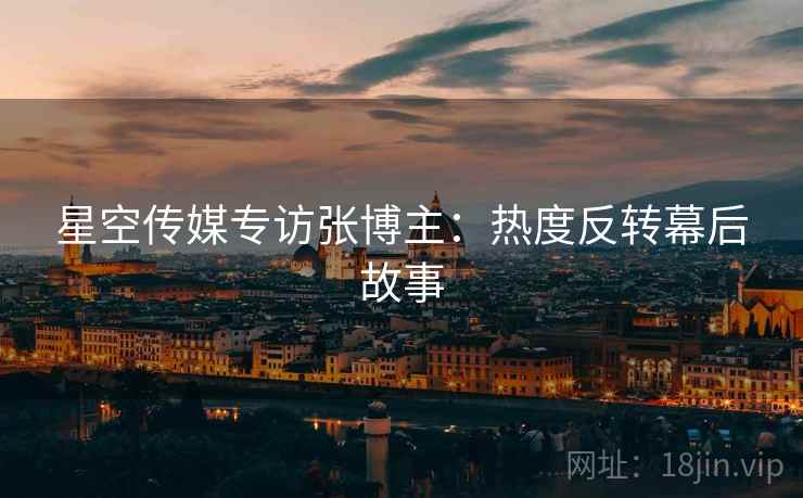 星空传媒专访张博主：热度反转幕后故事