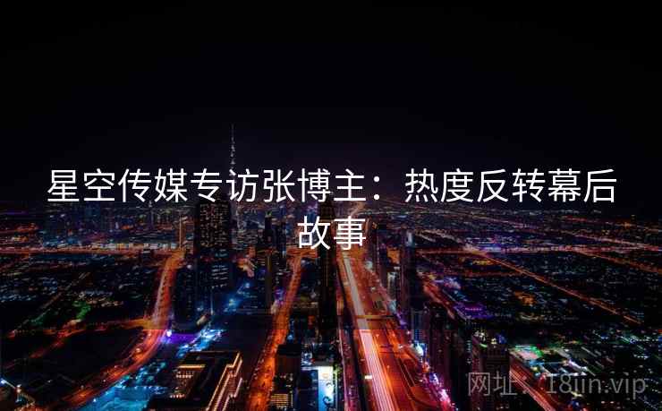 星空传媒专访张博主：热度反转幕后故事