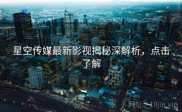 星空传媒最新影视揭秘深解析，点击了解
