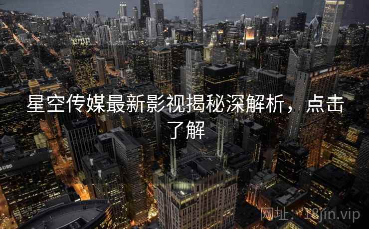 星空传媒最新影视揭秘深解析，点击了解