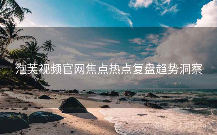 泡芙视频官网焦点热点复盘趋势洞察