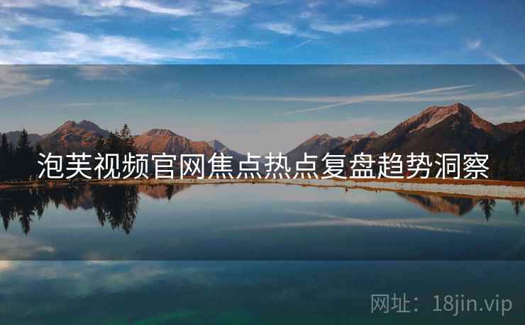 泡芙视频官网焦点热点复盘趋势洞察