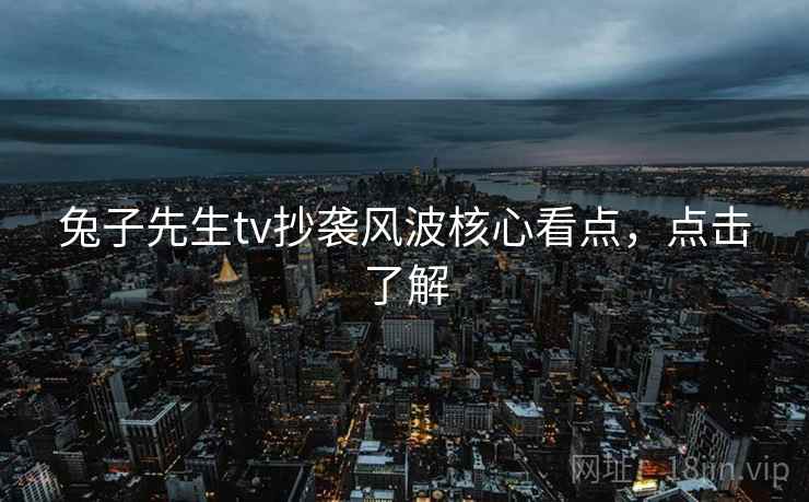 兔子先生tv抄袭风波核心看点，点击了解