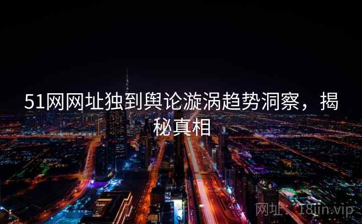 51网网址独到舆论漩涡趋势洞察，揭秘真相