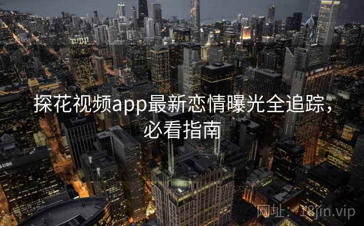 探花视频app最新恋情曝光全追踪，必看指南