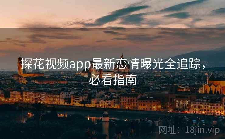 探花视频app最新恋情曝光全追踪，必看指南