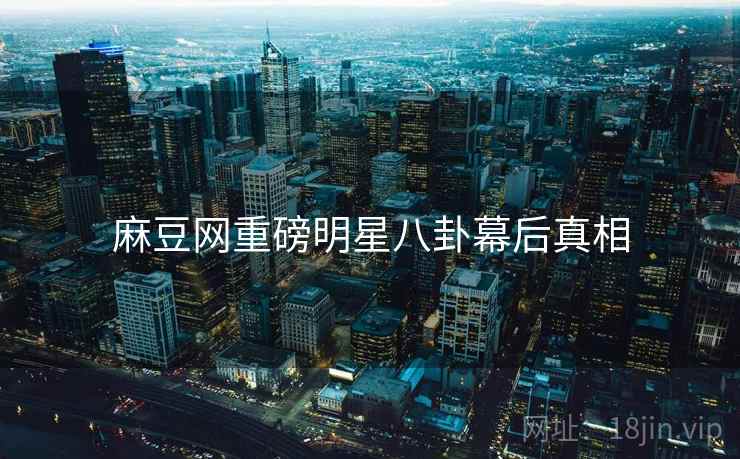 麻豆网重磅明星八卦幕后真相
