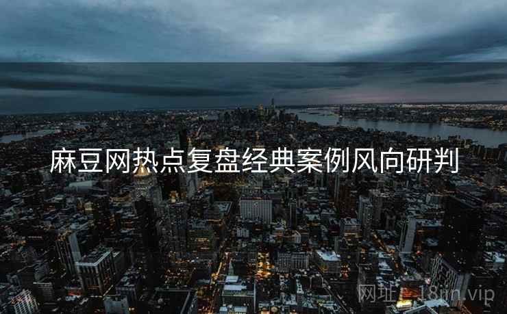 麻豆网热点复盘经典案例风向研判