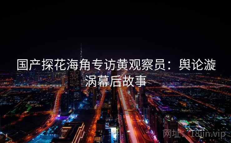 国产探花海角专访黄观察员：舆论漩涡幕后故事