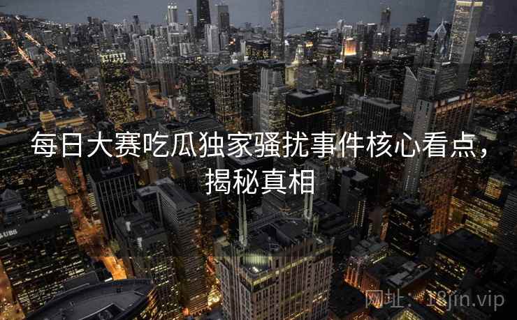 每日大赛吃瓜独家骚扰事件核心看点，揭秘真相
