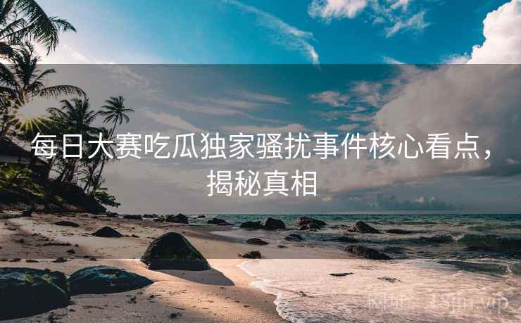 每日大赛吃瓜独家骚扰事件核心看点，揭秘真相
