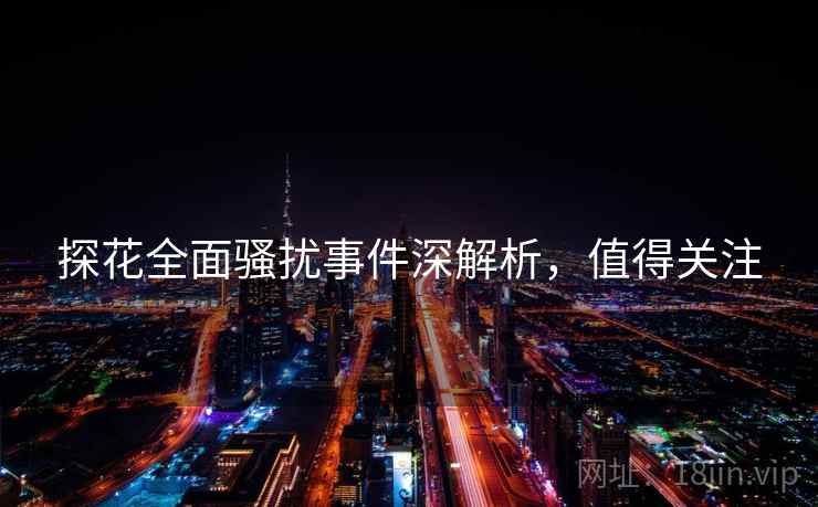 探花全面骚扰事件深解析，值得关注