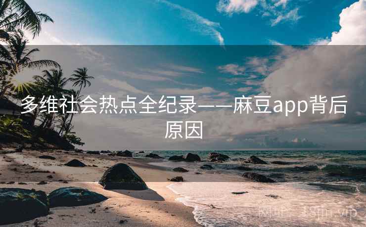 多维社会热点全纪录——麻豆app背后原因