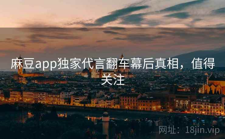 麻豆app独家代言翻车幕后真相，值得关注
