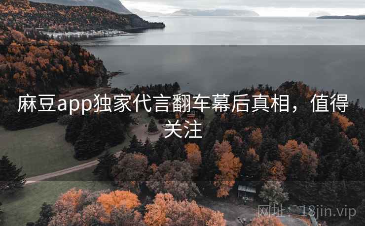麻豆app独家代言翻车幕后真相，值得关注