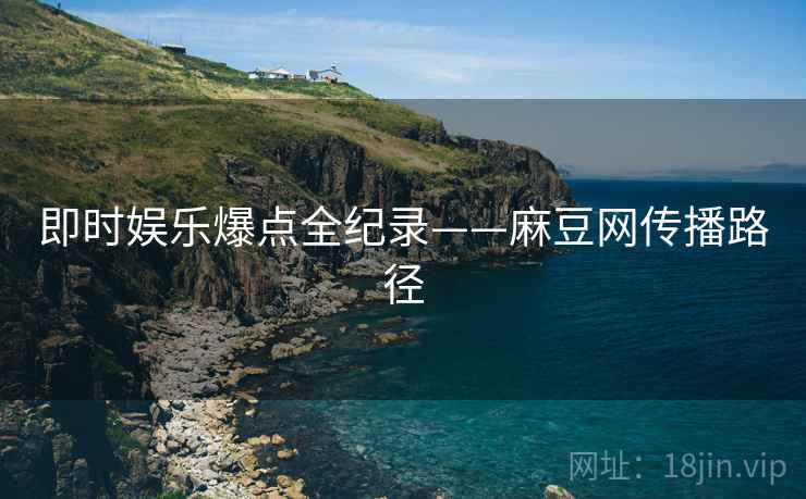 即时娱乐爆点全纪录——麻豆网传播路径
