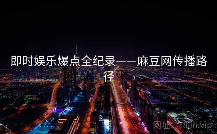 即时娱乐爆点全纪录——麻豆网传播路径