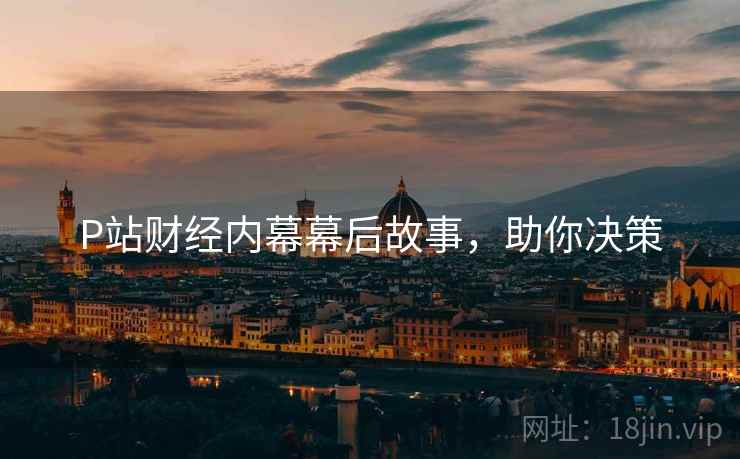 P站财经内幕幕后故事，助你决策