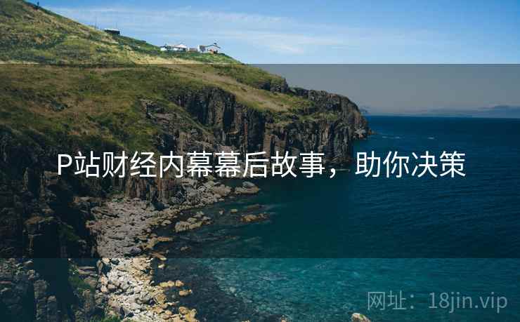 P站财经内幕幕后故事，助你决策