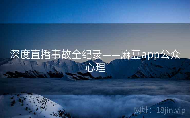 深度直播事故全纪录——麻豆app公众心理