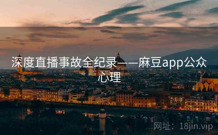 深度直播事故全纪录——麻豆app公众心理