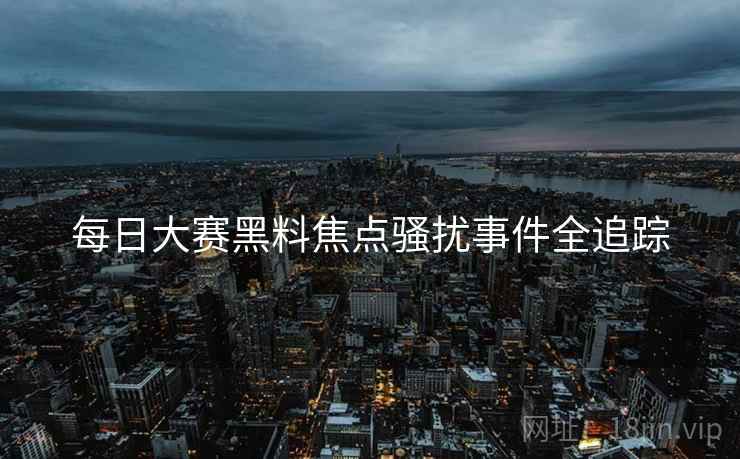 每日大赛黑料焦点骚扰事件全追踪